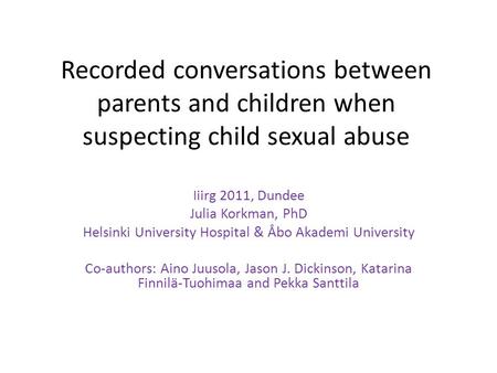 Recorded conversations between parents and children when suspecting child sexual abuse Iiirg 2011, Dundee Julia Korkman, PhD Helsinki University Hospital.