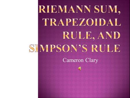 Cameron Clary. Riemann Sums, the Trapezoidal Rule, and Simpson’s Rule are used to find the area of a certain region between or under curves that usually.