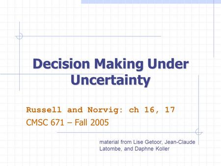 Decision Making Under Uncertainty Russell and Norvig: ch 16, 17 CMSC 671 – Fall 2005 material from Lise Getoor, Jean-Claude Latombe, and Daphne Koller.
