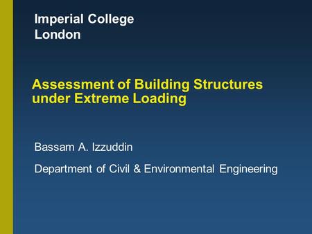 Imperial College London Assessment of Building Structures under Extreme Loading Bassam A. Izzuddin Department of Civil & Environmental Engineering.