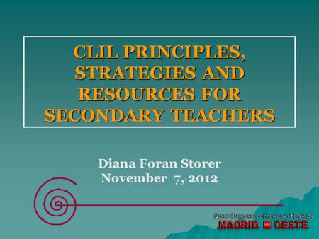 CLIL PRINCIPLES, STRATEGIES AND RESOURCES FOR SECONDARY TEACHERS Diana Foran Storer November 7, 2012.
