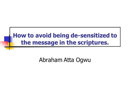 How to avoid being de-sensitized to the message in the scriptures. Abraham Atta Ogwu.