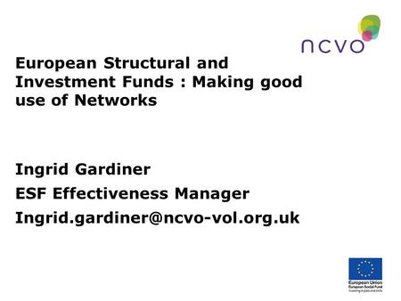 European Structural and Investment Funds : Making good use of Networks Ingrid Gardiner ESF Effectiveness Manager