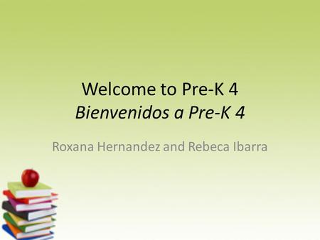 Welcome to Pre-K 4 Bienvenidos a Pre-K 4 Roxana Hernandez and Rebeca Ibarra.