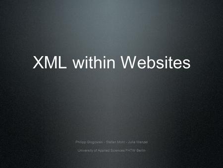 XML within Websites Philipp Glogowski - Stefan Mohr - Julia Wenzel University of Applied Sciences FHTW Berlin.