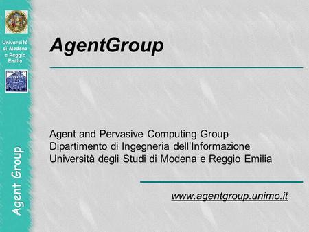 AgentGroup Agent and Pervasive Computing Group Dipartimento di Ingegneria dell’Informazione Università degli Studi di Modena e Reggio Emilia www.agentgroup.unimo.it.