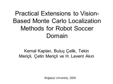 Practical Extensions to Vision- Based Monte Carlo Localization Methods for Robot Soccer Domain Kemal Kaplan, Buluç Çelik, Tekin Meriçli, Çetin Meriçli.