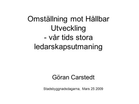 Omställning mot Hållbar Utveckling - vår tids stora ledarskapsutmaning Göran Carstedt Stadsbyggnadsdagarna, Mars 25 2009.