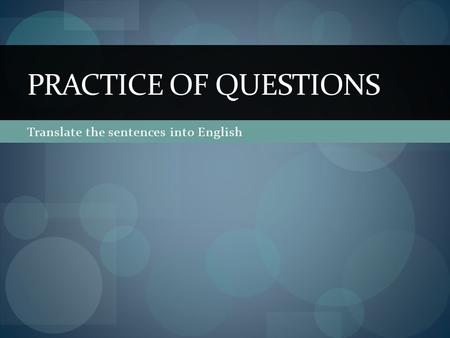 Translate the sentences into English PRACTICE OF QUESTIONS.