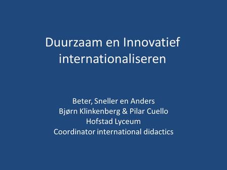 Duurzaam en Innovatief internationaliseren Beter, Sneller en Anders Bjørn Klinkenberg & Pilar Cuello Hofstad Lyceum Coordinator international didactics.