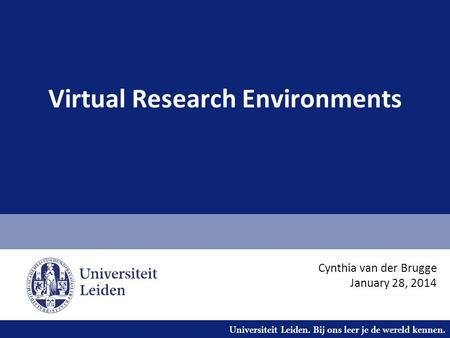 Universiteit Leiden. Bij ons leer je de wereld kennen. Virtual Research Environments Cynthia van der Brugge January 28, 2014.