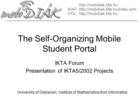 The Self-Organizing Mobile Student Portal IKTA Forum Presentation of IKTA5/2002 Projects University of Debrecen, Institute of Mathematics And Informatics.