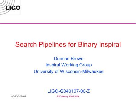LIGO-G040107-00-ZLSC Meeting March 2004 Search Pipelines for Binary Inspiral Duncan Brown Inspiral Working Group University of Wisconsin-Milwaukee LIGO-G040107-00-Z.