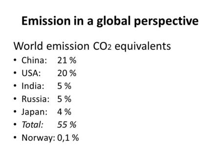 Emission in a global perspective World emission CO 2 equivalents China:21 % USA:20 % India:5 % Russia:5 % Japan:4 % Total:55 % Norway:0,1 %