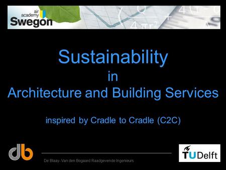 Sustainability in Architecture and Building Services De Blaay- Van den Bogaard Raadgevende Ingenieurs inspired by Cradle to Cradle (C2C)
