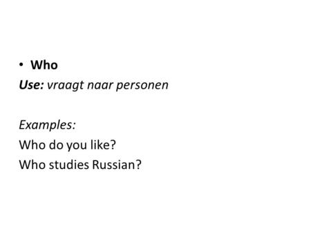 Who Use: vraagt naar personen Examples: Who do you like? Who studies Russian?