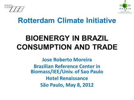 Rotterdam Climate Initiative BIOENERGY IN BRAZIL CONSUMPTION AND TRADE Jose Roberto Moreira Brazilian Reference Center in Biomass/IEE/Univ. of Sao Paulo.