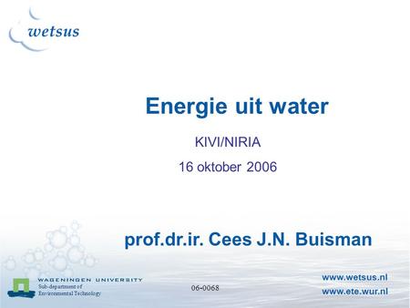 Sub-department of Environmental Technology 06-0068 Energie uit water www.wetsus.nl www.ete.wur.nl prof.dr.ir. Cees J.N. Buisman KIVI/NIRIA 16 oktober 2006.