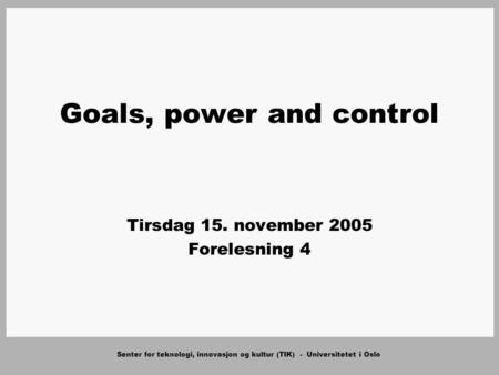 Senter for teknologi, innovasjon og kultur (TIK) - Universitetet i Oslo Goals, power and control Tirsdag 15. november 2005 Forelesning 4.