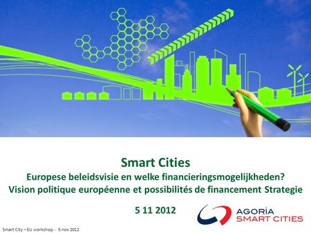 Smart City – EU workshop - 5 nov 2012 Smart Cities Europese beleidsvisie en welke financieringsmogelijkheden? Vision politique européenne et possibilités.