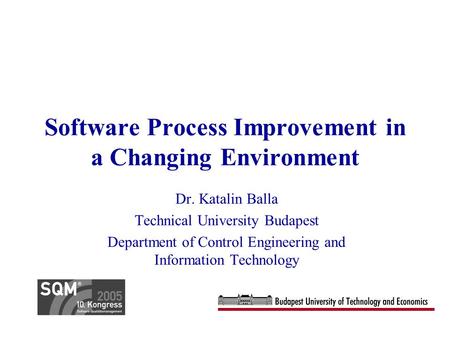 Software Process Improvement in a Changing Environment Dr. Katalin Balla Technical University Budapest Department of Control Engineering and Information.