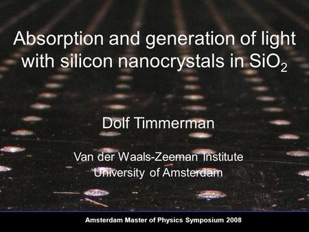 Absorption and generation of light with silicon nanocrystals in SiO 2 Amsterdam Master of Physics Symposium 2008 Dolf Timmerman Van der Waals-Zeeman Institute.