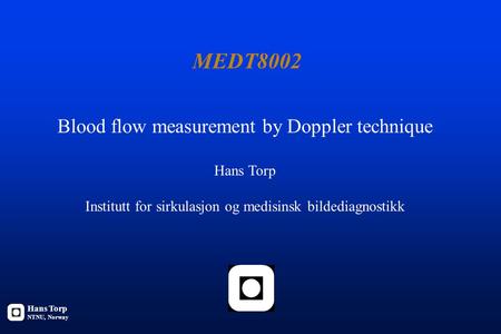 MEDT8002 Blood flow measurement by Doppler technique Hans Torp Institutt for sirkulasjon og medisinsk bildediagnostikk Hans Torp NTNU, Norway.