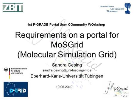 10.06.2010 Sandra Gesing Eberhard-Karls-Universität Tübingen Requirements on a portal for MoSGrid (Molecular Simulation.