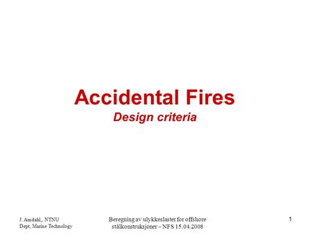 J. Amdahl,, NTNU Dept, Marine Technology Beregning av ulykkeslaster for offshore stålkonstruksjoner – NFS 15.04.2008 1 Accidental Fires Design criteria.