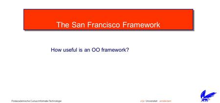 Vrije Universiteit amsterdamPostacademische Cursus Informatie Technologie The San Francisco Framework How useful is an OO framework?