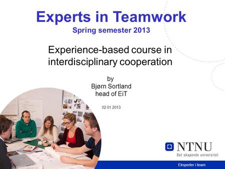 1 Eksperter i team Experts in Teamwork Spring semester 2013 Experience-based course in interdisciplinary cooperation by Bjørn Sortland head of EiT 02.01.2013.