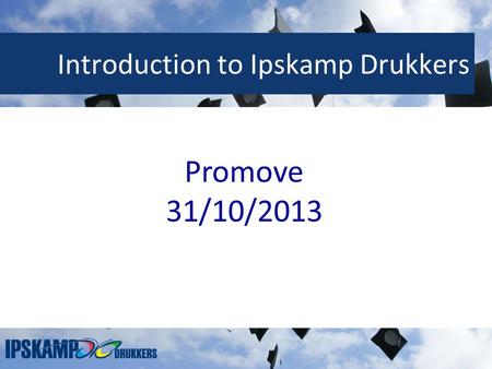 Introduction to Ipskamp Drukkers Promove 31/10/2013.