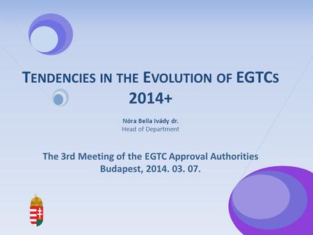 T ENDENCIES IN THE E VOLUTION OF EGTC S 2014+ Nóra Bella Ivády dr. Head of Department The 3rd Meeting of the EGTC Approval Authorities Budapest, 2014.
