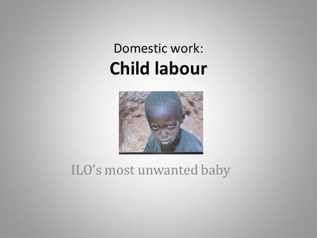 Domestic work: Child labour ILO’s most unwanted baby.