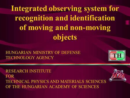 Integrated observing system for recognition and identification of moving and non-moving objects HUNGARIAN MINISTRY OF DEFENSE TECHNOLOGY AGENCY RESEARCH.