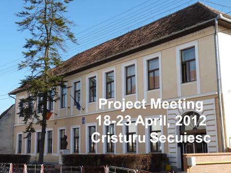 Project Meeting 18-23 April, 2012 Cristuru Secuiesc.