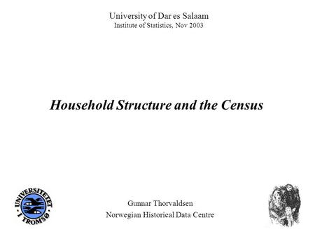University of Dar es Salaam Institute of Statistics, Nov 2003 Gunnar Thorvaldsen Norwegian Historical Data Centre Household Structure and the Census.