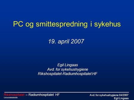 Avd. for sykehushygiene 04/2007 Egil Lingaas Rikshospitalet – Radiumhospitalet HF Universitetsklinikk PC og smittespredning i sykehus Egil Lingaas Avd.