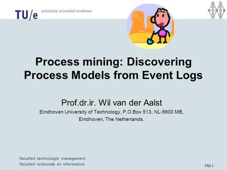 /faculteit technologie management /faculteit wiskunde en informatica PM-1 Process mining: Discovering Process Models from Event Logs Prof.dr.ir. Wil van.