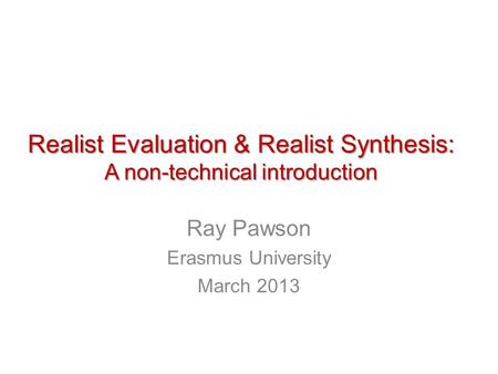 Realist Evaluation & Realist Synthesis: A non-technical introduction Ray Pawson Erasmus University March 2013.