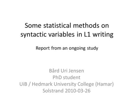 Some statistical methods on syntactic variables in L1 writing Report from an ongoing study Bård Uri Jensen PhD student UiB / Hedmark University College.