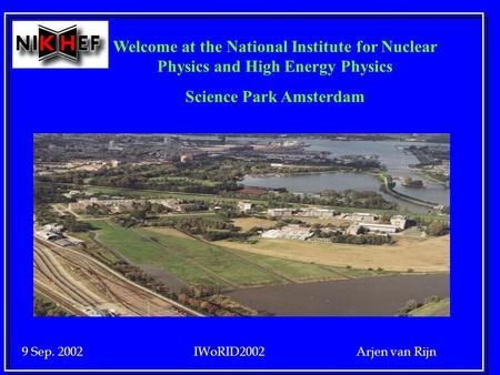9 Sep. 2002 IWoRID2002 Arjen van Rijn Welcome at the National Institute for Nuclear Physics and High Energy Physics Science Park Amsterdam.