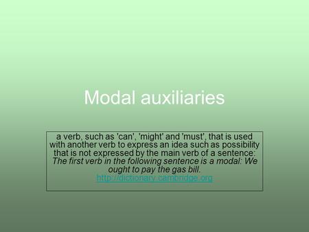 Modal auxiliaries a verb, such as 'can', 'might' and 'must', that is used with another verb to express an idea such as possibility that is not expressed.