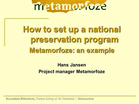 How to set up a national preservation program Metamorfoze: an example Hans Jansen Project manager Metamorfoze Koninklijke Bibliotheek, National Library.