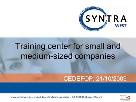 Www.syntrawest.be erkend door de Vlaamse regering ISO 9001:2000 gecertificeerd Training center for small and medium-sized companies CEDEFOP, 21/10/2009.