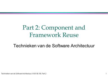 Technieken van de Software Architectuur, VUB ‘98-’99, Part 21 Part 2: Component and Framework Reuse Technieken van de Software Architectuur.