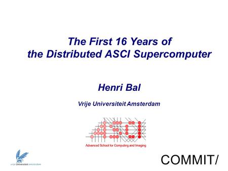 The First 16 Years of the Distributed ASCI Supercomputer Henri Bal Vrije Universiteit Amsterdam COMMIT/