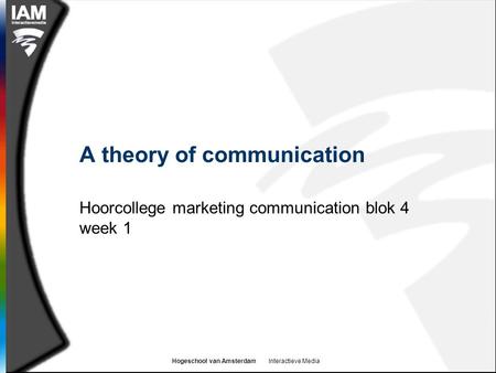Hogeschool van Amsterdam Interactieve Media A theory of communication Hoorcollege marketing communication blok 4 week 1.