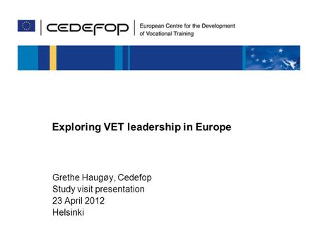 Exploring VET leadership in Europe Grethe Haugøy, Cedefop Study visit presentation 23 April 2012 Helsinki.