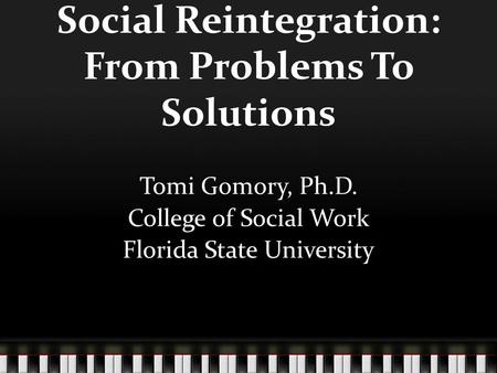Social Reintegration: From Problems To Solutions Tomi Gomory, Ph.D. College of Social Work Florida State University.
